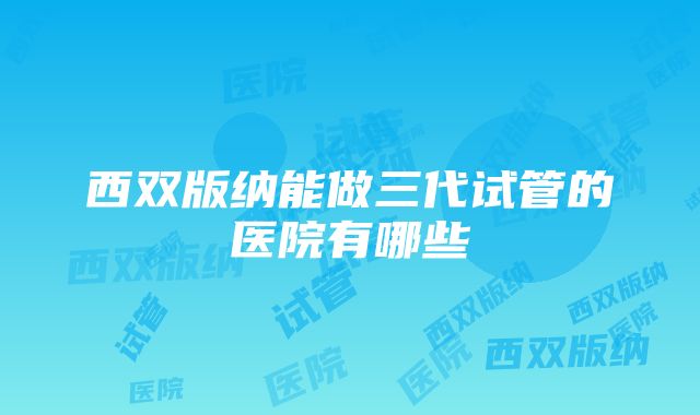 西双版纳能做三代试管的医院有哪些