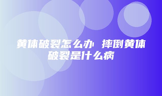 黄体破裂怎么办 摔倒黄体破裂是什么病