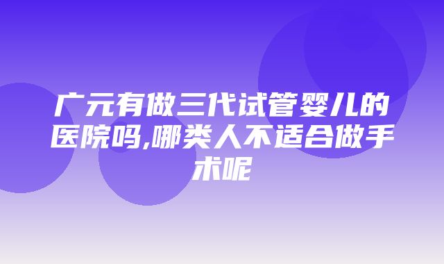 广元有做三代试管婴儿的医院吗,哪类人不适合做手术呢