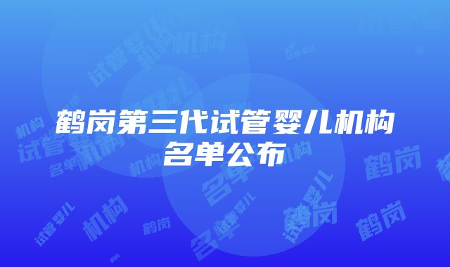 鹤岗第三代试管婴儿机构名单公布