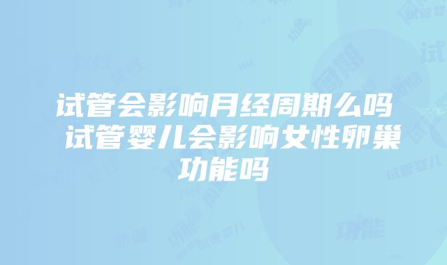 试管会影响月经周期么吗 试管婴儿会影响女性卵巢功能吗