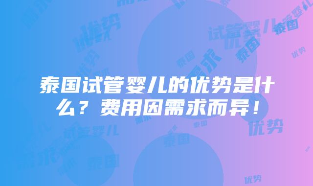 泰国试管婴儿的优势是什么？费用因需求而异！