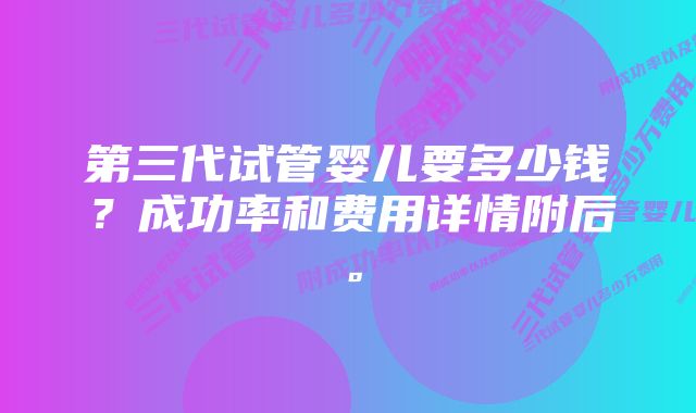 第三代试管婴儿要多少钱？成功率和费用详情附后。