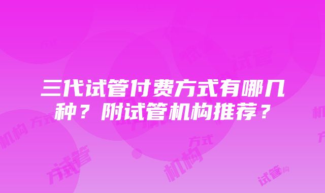 三代试管付费方式有哪几种？附试管机构推荐？