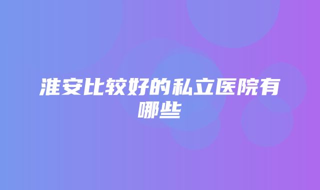 淮安比较好的私立医院有哪些