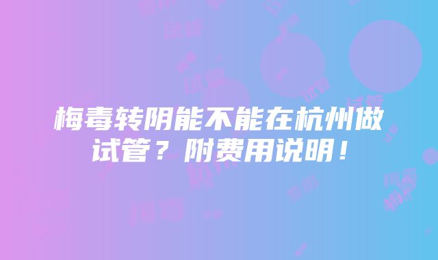 梅毒转阴能不能在杭州做试管？附费用说明！