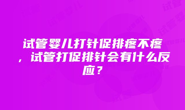 试管婴儿打针促排疼不疼，试管打促排针会有什么反应？