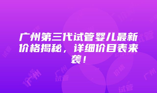 广州第三代试管婴儿最新价格揭秘，详细价目表来袭！