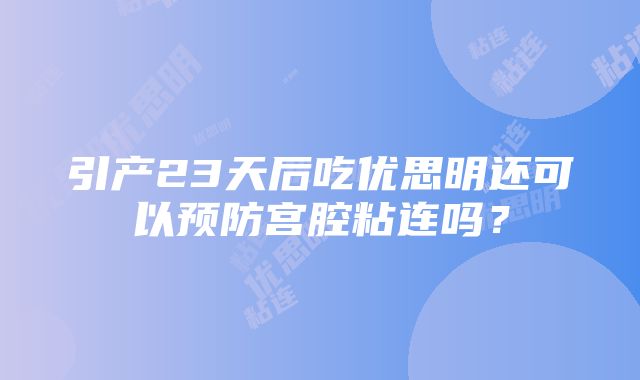 引产23天后吃优思明还可以预防宫腔粘连吗？