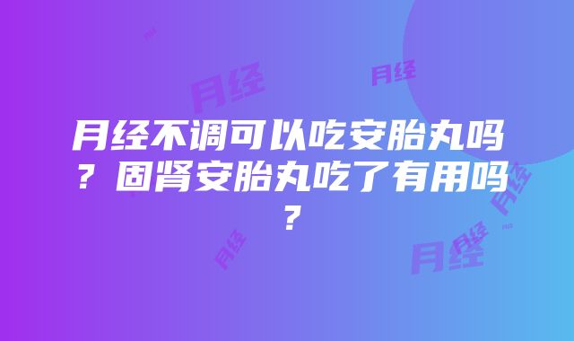 月经不调可以吃安胎丸吗？固肾安胎丸吃了有用吗？