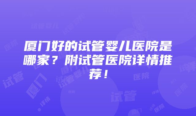 厦门好的试管婴儿医院是哪家？附试管医院详情推荐！