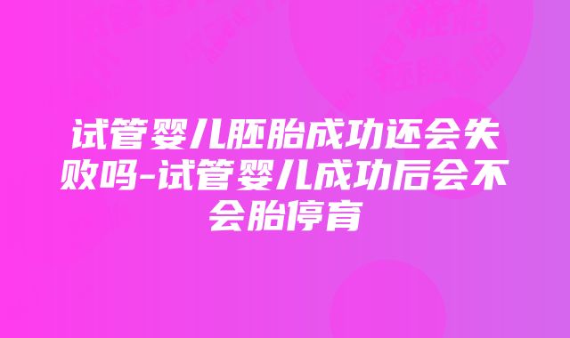 试管婴儿胚胎成功还会失败吗-试管婴儿成功后会不会胎停育