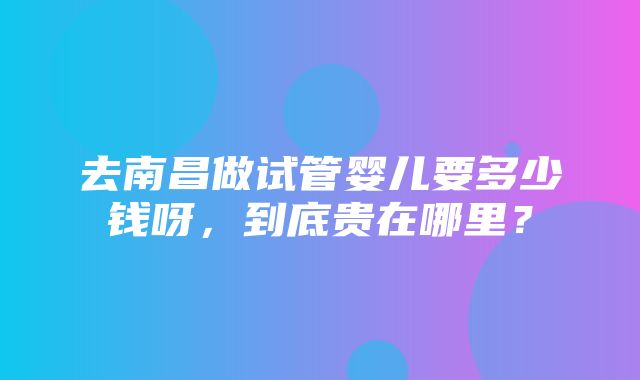 去南昌做试管婴儿要多少钱呀，到底贵在哪里？