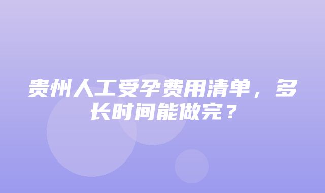 贵州人工受孕费用清单，多长时间能做完？