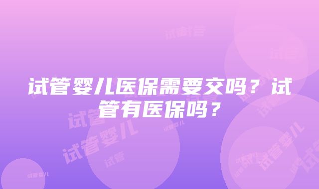 试管婴儿医保需要交吗？试管有医保吗？