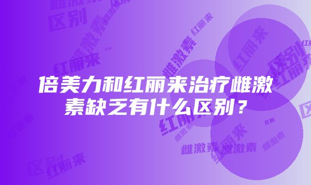 倍美力和红丽来治疗雌激素缺乏有什么区别？