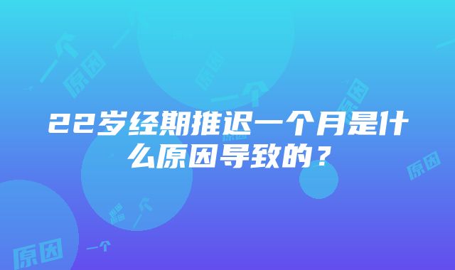 22岁经期推迟一个月是什么原因导致的？