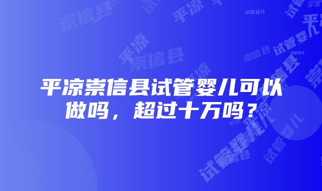 平凉崇信县试管婴儿可以做吗，超过十万吗？