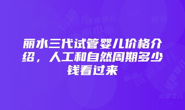 丽水三代试管婴儿价格介绍，人工和自然周期多少钱看过来