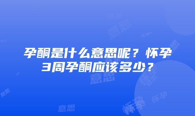 孕酮是什么意思呢？怀孕3周孕酮应该多少？