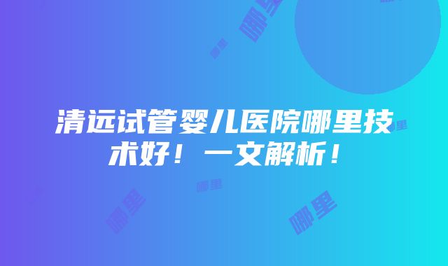 清远试管婴儿医院哪里技术好！一文解析！