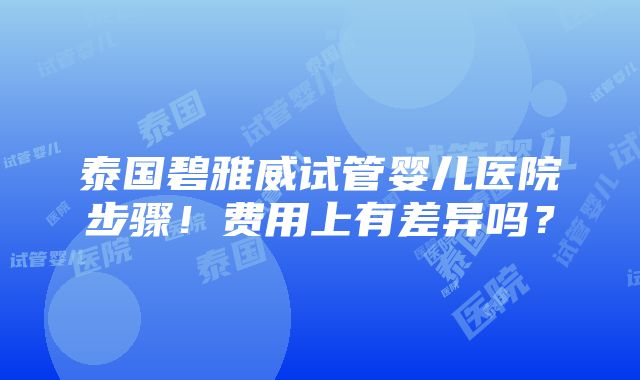 泰国碧雅威试管婴儿医院步骤！费用上有差异吗？