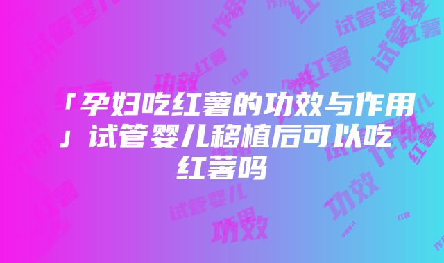 「孕妇吃红薯的功效与作用」试管婴儿移植后可以吃红薯吗