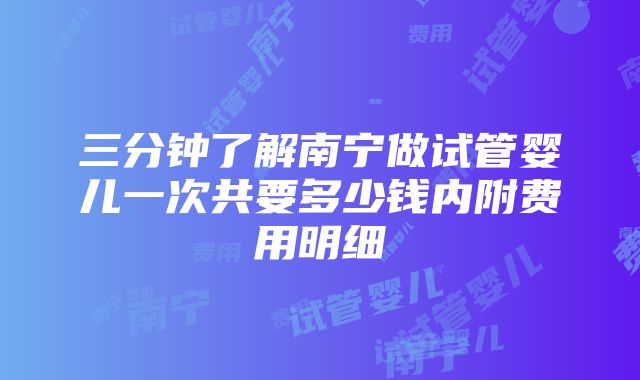 三分钟了解南宁做试管婴儿一次共要多少钱内附费用明细