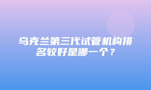 乌克兰第三代试管机构排名较好是哪一个？