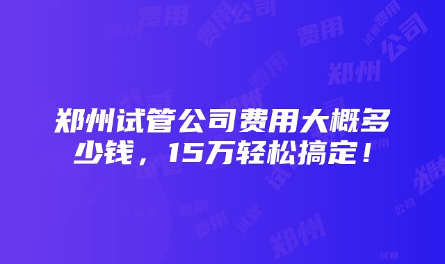 郑州试管公司费用大概多少钱，15万轻松搞定！