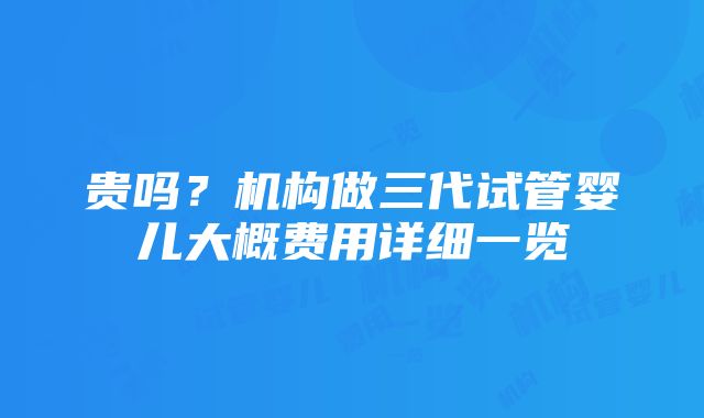 贵吗？机构做三代试管婴儿大概费用详细一览