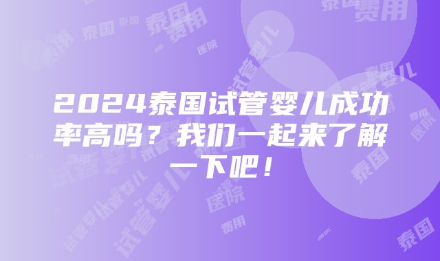 2024泰国试管婴儿成功率高吗？我们一起来了解一下吧！