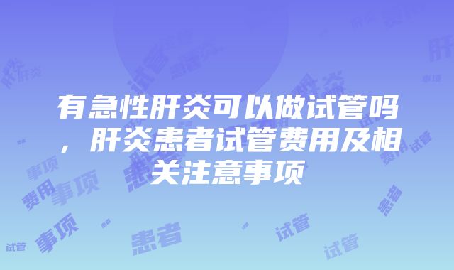 有急性肝炎可以做试管吗，肝炎患者试管费用及相关注意事项