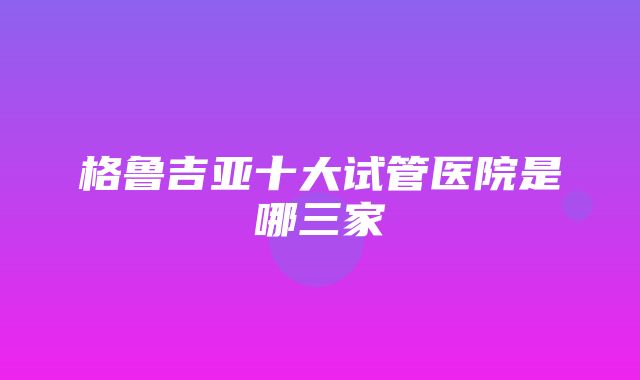 格鲁吉亚十大试管医院是哪三家