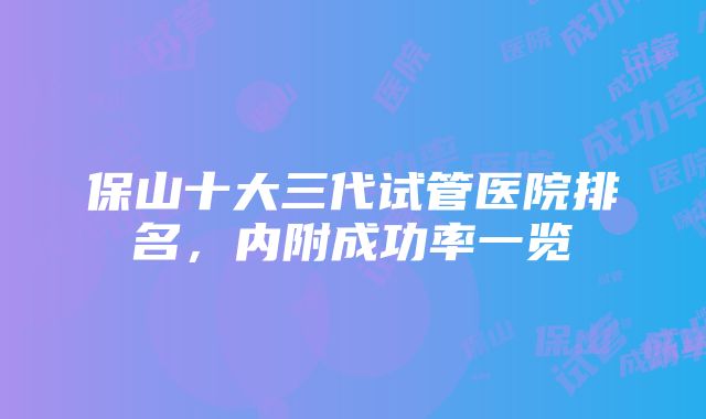 保山十大三代试管医院排名，内附成功率一览