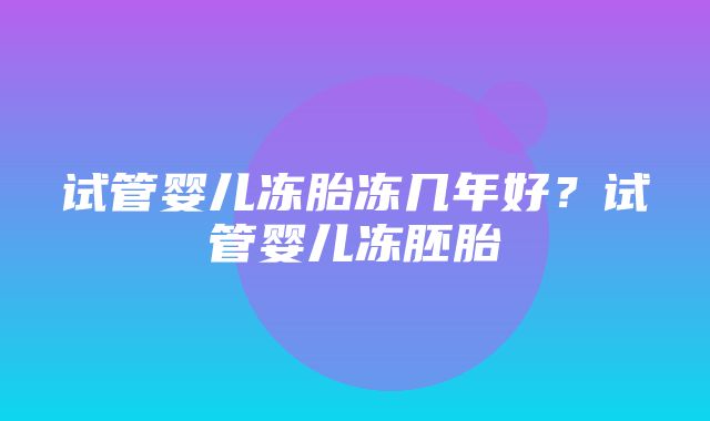 试管婴儿冻胎冻几年好？试管婴儿冻胚胎