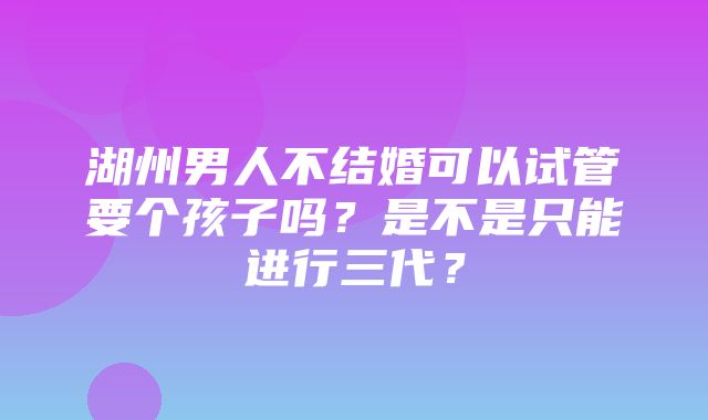 湖州男人不结婚可以试管要个孩子吗？是不是只能进行三代？