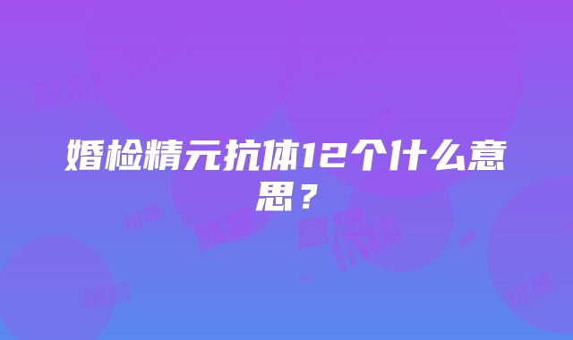 婚检精元抗体12个什么意思？