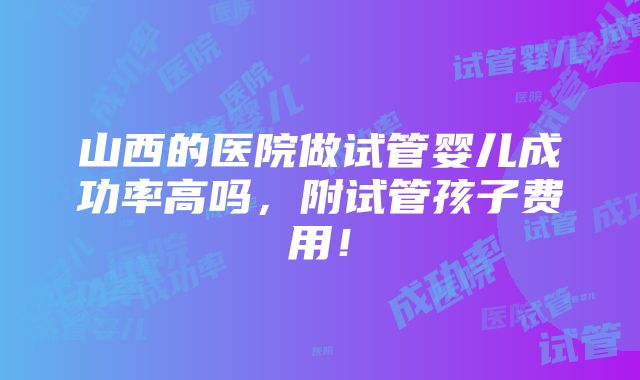 山西的医院做试管婴儿成功率高吗，附试管孩子费用！