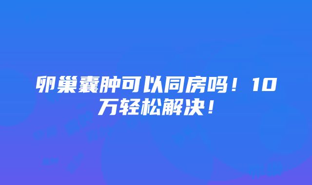 卵巢囊肿可以同房吗！10万轻松解决！