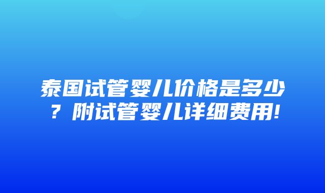 泰国试管婴儿价格是多少？附试管婴儿详细费用!