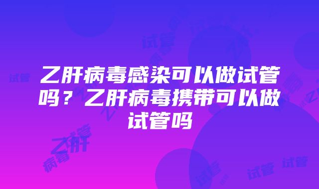 乙肝病毒感染可以做试管吗？乙肝病毒携带可以做试管吗