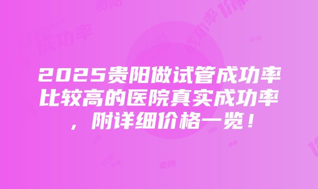 2025贵阳做试管成功率比较高的医院真实成功率，附详细价格一览！