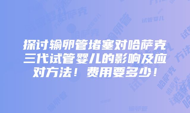 探讨输卵管堵塞对哈萨克三代试管婴儿的影响及应对方法！费用要多少！