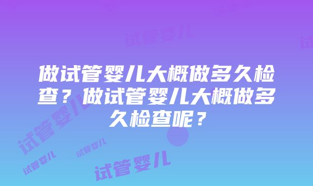 做试管婴儿大概做多久检查？做试管婴儿大概做多久检查呢？