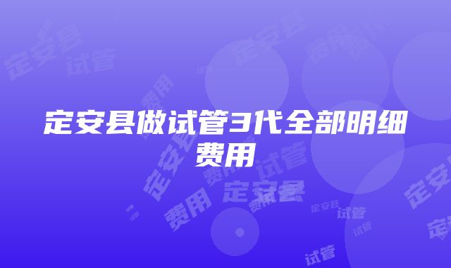 定安县做试管3代全部明细费用