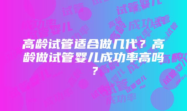 高龄试管适合做几代？高龄做试管婴儿成功率高吗？