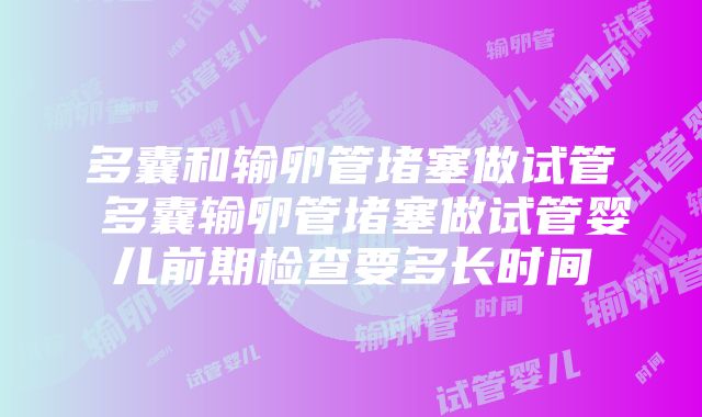 多囊和输卵管堵塞做试管 多囊输卵管堵塞做试管婴儿前期检查要多长时间