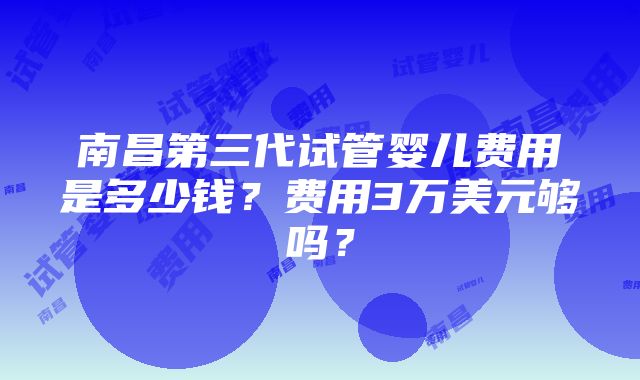 南昌第三代试管婴儿费用是多少钱？费用3万美元够吗？