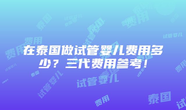 在泰国做试管婴儿费用多少？三代费用参考！